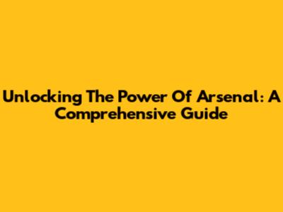 Unlocking The Power Of Arsenal: A Comprehensive Guide