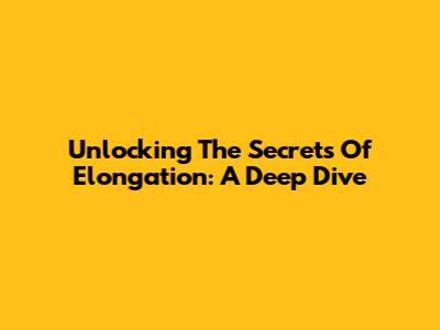Unlocking The Secrets Of Elongation: A Deep Dive
