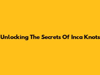 Unlocking The Secrets Of Inca Knots