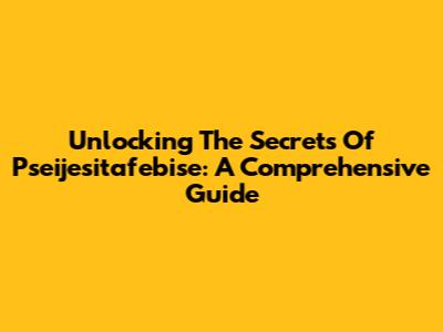 Unlocking The Secrets Of Pseijesitafebise: A Comprehensive Guide