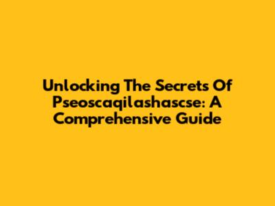 Unlocking The Secrets Of Pseoscaqilashascse: A Comprehensive Guide