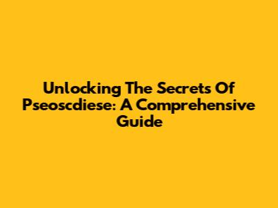 Unlocking The Secrets Of Pseoscdiese: A Comprehensive Guide