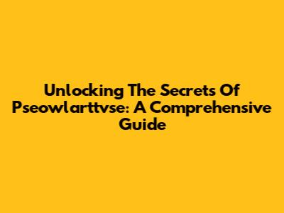 Unlocking The Secrets Of Pseowlarttvse: A Comprehensive Guide