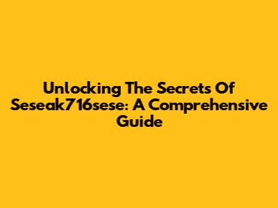 Unlocking The Secrets Of Seseak716sese: A Comprehensive Guide