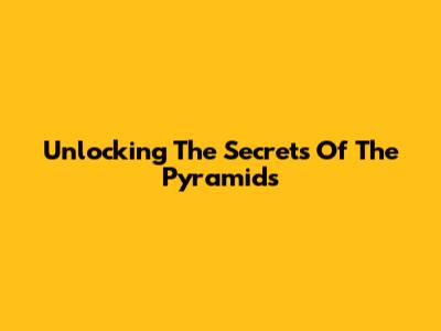 Unlocking The Secrets Of The Pyramids