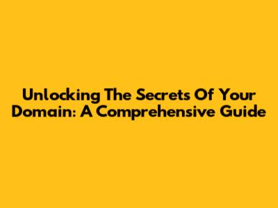 Unlocking The Secrets Of Your Domain: A Comprehensive Guide