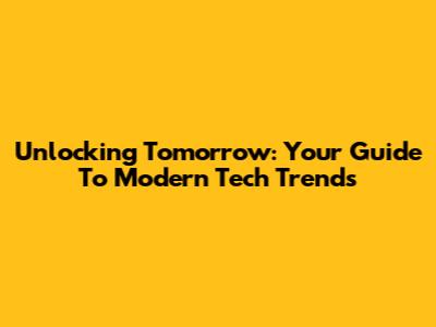 Unlocking Tomorrow: Your Guide To Modern Tech Trends