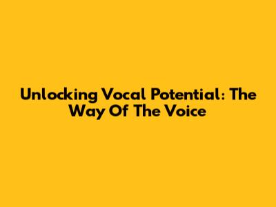 Unlocking Vocal Potential: The Way Of The Voice
