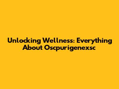 Unlocking Wellness: Everything About Oscpurigenexsc