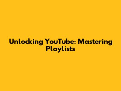 Unlocking YouTube: Mastering Playlists