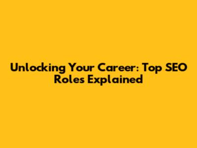 Unlocking Your Career: Top SEO Roles Explained