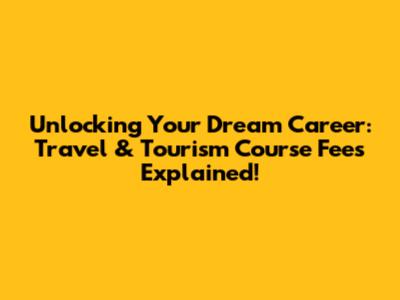 Unlocking Your Dream Career: Travel & Tourism Course Fees Explained!
