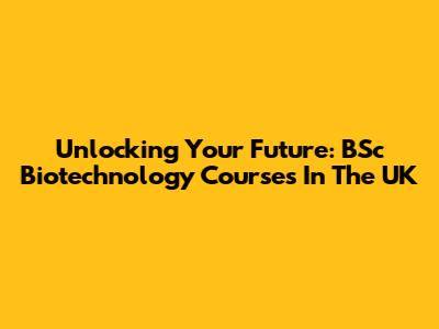 Unlocking Your Future: BSc Biotechnology Courses In The UK