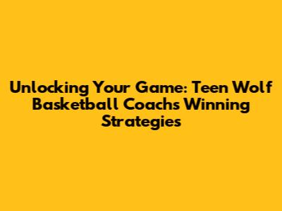 Unlocking Your Game: Teen Wolf Basketball Coach's Winning Strategies