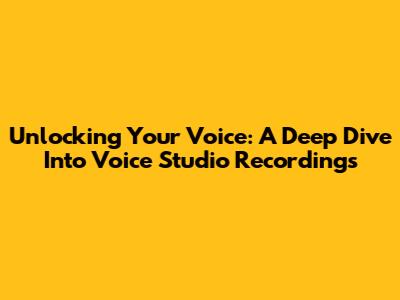Unlocking Your Voice: A Deep Dive Into Voice Studio Recordings