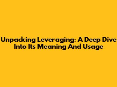 Unpacking 'Leveraging': A Deep Dive Into Its Meaning And Usage