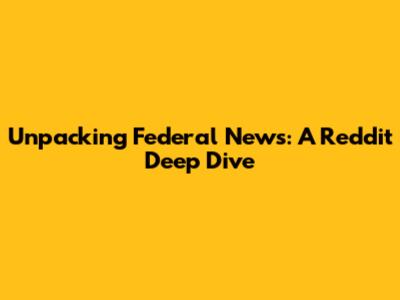 Unpacking Federal News: A Reddit Deep Dive