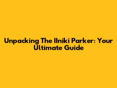 Unpacking The IIniki Parker: Your Ultimate Guide