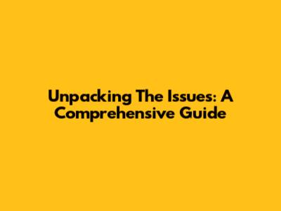 Unpacking The Issues: A Comprehensive Guide