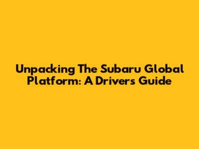 Unpacking The Subaru Global Platform: A Driver's Guide