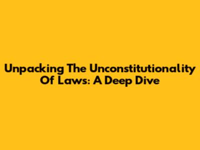Unpacking The Unconstitutionality Of Laws: A Deep Dive