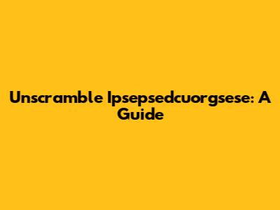 Unscramble Ipsepsedcuorgsese: A Guide
