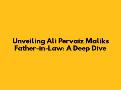Unveiling Ali Pervaiz Malik's Father-in-Law: A Deep Dive