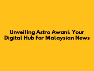 Unveiling Astro Awani: Your Digital Hub For Malaysian News