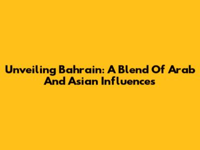 Unveiling Bahrain: A Blend Of Arab And Asian Influences