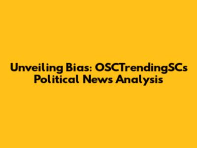 Unveiling Bias: OSCTrendingSC's Political News Analysis