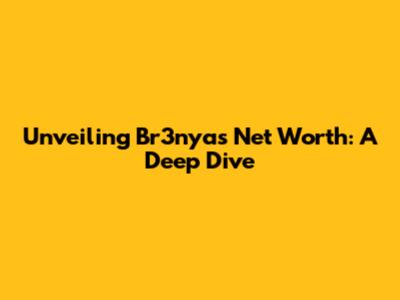 Unveiling Br3nya's Net Worth: A Deep Dive