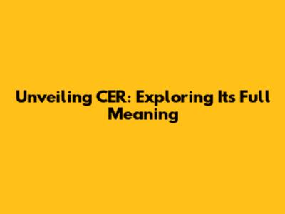 Unveiling CER: Exploring Its Full Meaning