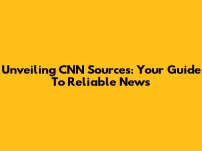 Unveiling CNN Sources: Your Guide To Reliable News