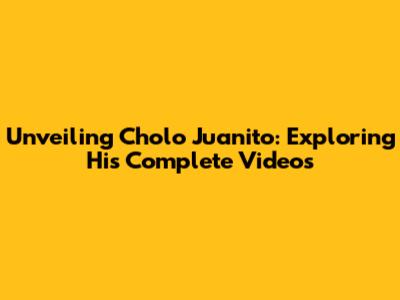 Unveiling Cholo Juanito: Exploring His Complete Videos
