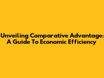 Unveiling Comparative Advantage: A Guide To Economic Efficiency