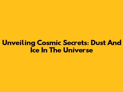 Unveiling Cosmic Secrets: Dust And Ice In The Universe