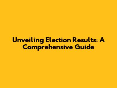 Unveiling Election Results: A Comprehensive Guide