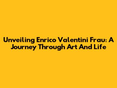 Unveiling Enrico Valentini Frau: A Journey Through Art And Life