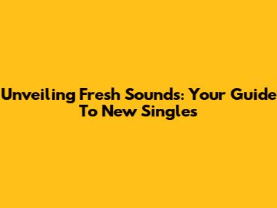 Unveiling Fresh Sounds: Your Guide To New Singles