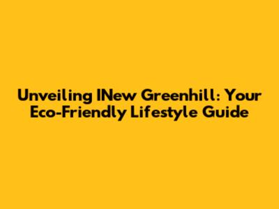 Unveiling INew Greenhill: Your Eco-Friendly Lifestyle Guide