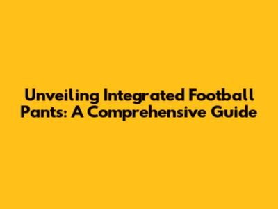Unveiling Integrated Football Pants: A Comprehensive Guide