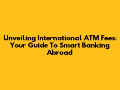 Unveiling International ATM Fees: Your Guide To Smart Banking Abroad