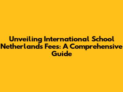 Unveiling International School Netherlands Fees: A Comprehensive Guide