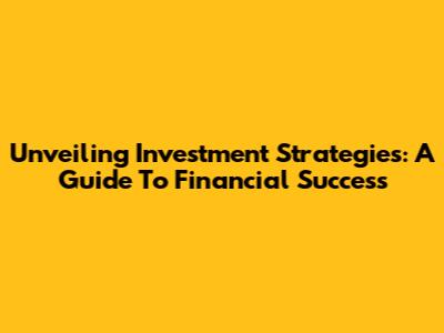 Unveiling Investment Strategies: A Guide To Financial Success