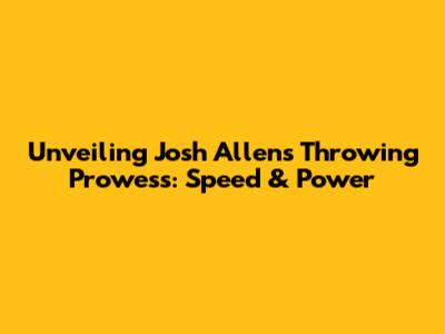 Unveiling Josh Allen's Throwing Prowess: Speed & Power