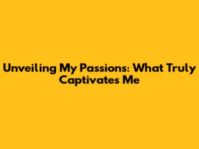 Unveiling My Passions: What Truly Captivates Me