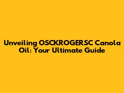 Unveiling OSCKROGERSC Canola Oil: Your Ultimate Guide