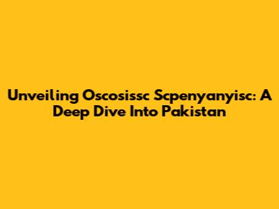 Unveiling Oscosissc Scpenyanyisc: A Deep Dive Into Pakistan