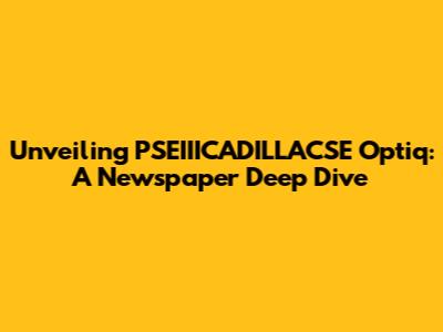 Unveiling PSEIIICADILLACSE Optiq: A Newspaper Deep Dive