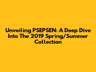 Unveiling PSEPSEN: A Deep Dive Into The 2019 Spring/Summer Collection